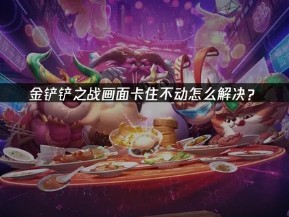 金铲铲之战画面卡住不动怎么解决？