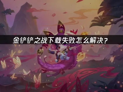 金铲铲之战下载失败怎么解决？
