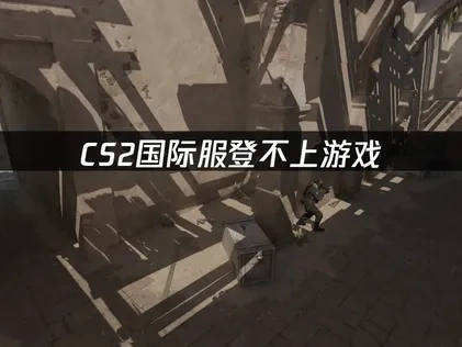 CS2国际服登不上游戏：原因与解决方案！