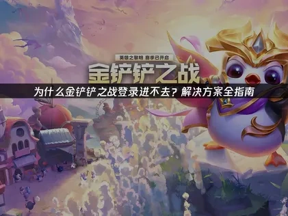 为什么金铲铲之战登录进不去？解决方案全指南！
