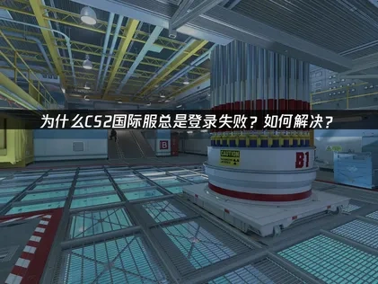 为什么CS2国际服登录失败？如何解决？