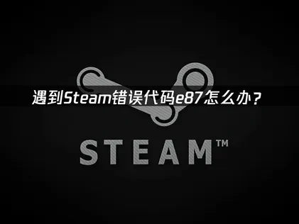 遇到Steam错误代码e87怎么办？