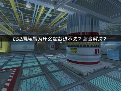 CS2国际服加载进不去怎么办？