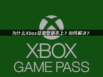 为什么Xbox总是登录不上？如何解决？