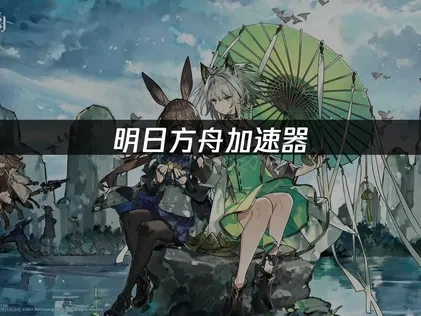 明日方舟加速器：海外畅玩国服解决方案！