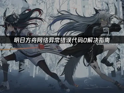 明日方舟网络异常错误代码0解决指南！