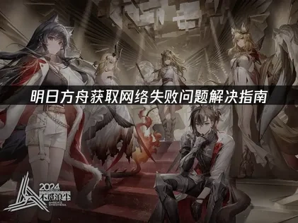 明日方舟获取网络失败问题解决指南！
