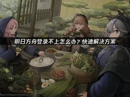 明日方舟登录不上怎么办？快速解决方案！