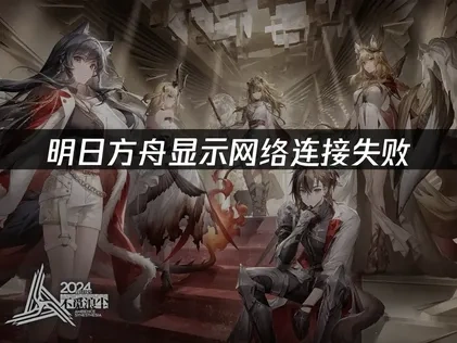 明日方舟显示网络连接失败：解决方案大全！