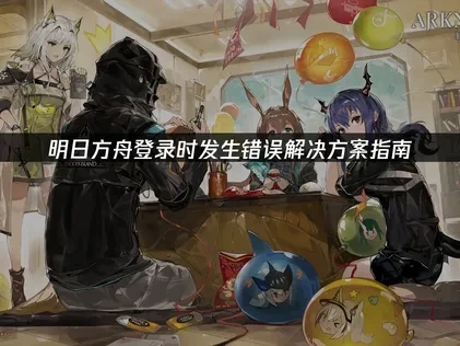 明日方舟登录时发生错误解决方案指南！