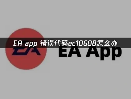 EA app错误代码ec10608怎么办，完美解决方案！