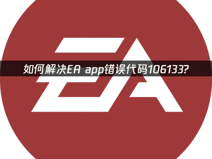 EA app错误代码106133深度解析及高效处理方法！