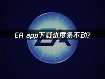 EA App下载进度条不动的根源分析与高效解决指南！