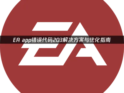 EA app错误代码203解决方案与优化指南！