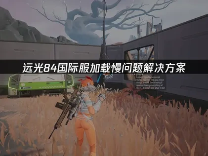 远光84国际服加载慢问题解决方案！