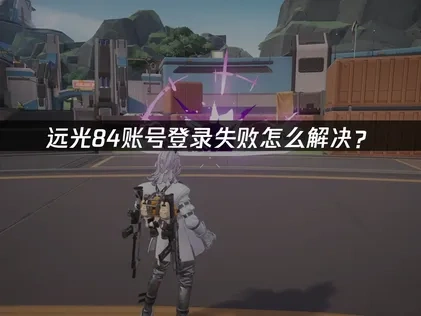 远光84账号登录失败怎么解决？