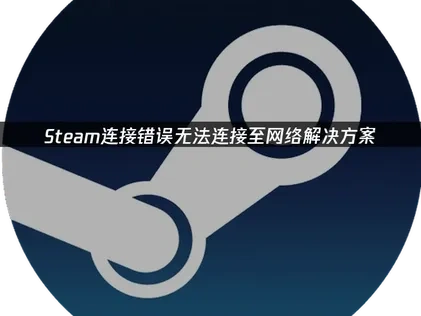 全面解析Steam连接错误无法连接至网络及其高效应对策略！