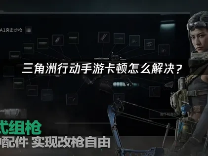 三角洲行动手游卡顿问题深度优化指南！