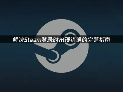 解决Steam登录时出现错误的完整指南！
