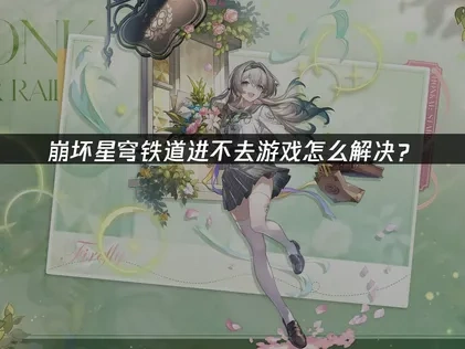 崩坏星穹铁道进不去游戏怎么解决？