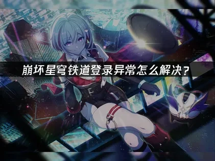 崩坏星穹铁道登录异常怎么解决？