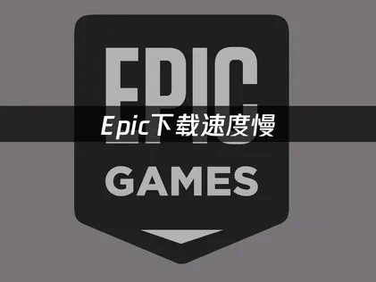 攻克Epic下载慢问题：根源分析与提速方案！