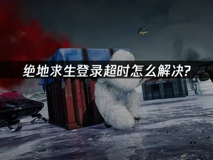 绝地求生登录超时怎么解决？三大方法快速解决！