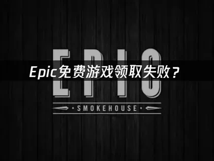 Epic免费游戏为什么领取不了？——解决方案全攻略！
