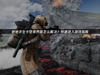 绝地求生卡登录界面的原因与应对方法详解！