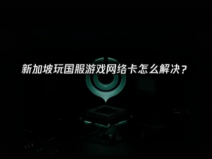 新加坡玩国服游戏网络卡怎么解决？
