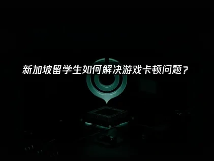新加坡留学必备app——帮你解决游戏卡顿问题！