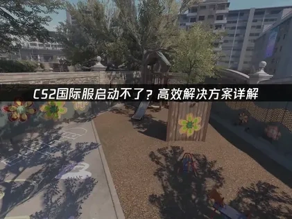 CS2国际服启动不了怎么办？原因解析与高效解决方法！