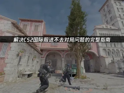 CS2国际服进不去对局的深度解析与修复策略！