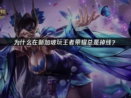 新加坡打王者榮耀一直斷線？網路優化全攻略！