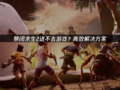 禁闭求生2进不去：根源剖析与应对策略！