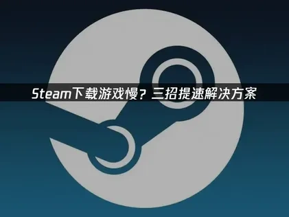 Steam下载游戏慢？三招提速解决方案！