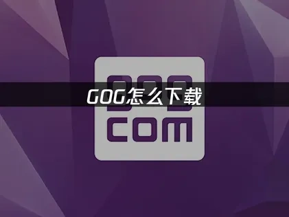 GOG怎么下载：2025年最新官方指南！