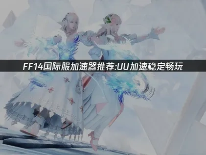 FF14國際服專用加速器推薦：UU加速讓你連線超穩超順！