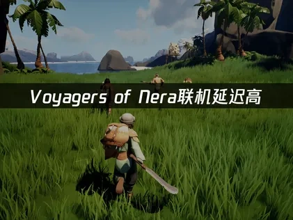 Voyagers of Nera联机延迟高：解决方案全面指南！