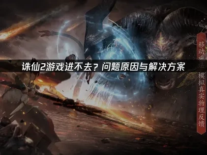 诛仙2游戏进不去？问题原因与解决方案！