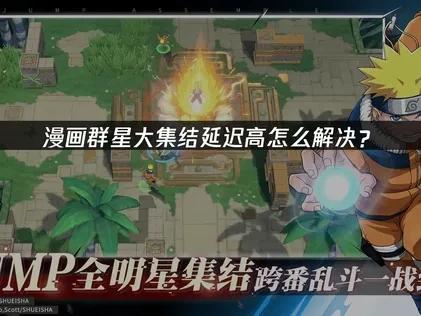漫画群星大集结延迟高与卡顿问题深度解析及应对策略！