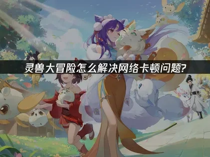 灵兽大冒险怎么提高网络流畅度？