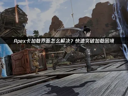 Apex卡加载界面的终极解决指南！