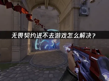 无畏契约进不去游戏的原因及高效解决方案！