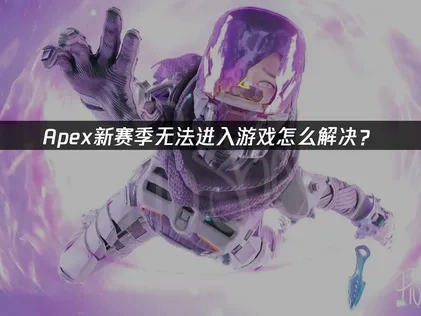 Apex新赛季无法进入游戏？原因分析与高效解决方案指南！