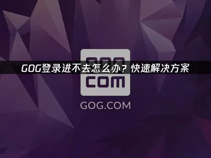 GOG平台进不去的深度解决指南！