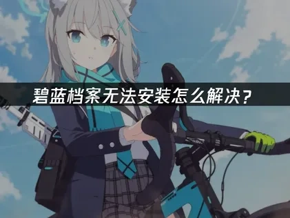 深度解析碧蓝档案无法安装与应对策略！