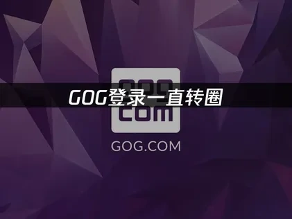 GOG登录一直转圈问题深度解析与高效解决方案！