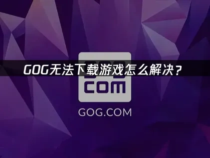 GOG无法下载游戏怎么办？原因解析与解决对策！