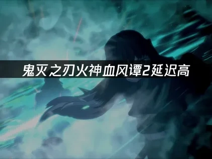 鬼灭之刃火神血风谭2延迟高，如何解决游戏卡顿问题？